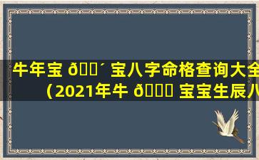 牛年宝 🐴 宝八字命格查询大全（2021年牛 🐞 宝宝生辰八字取名）